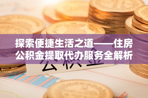 小榄探索便捷生活之道——住房公积金提取代办服务全解析