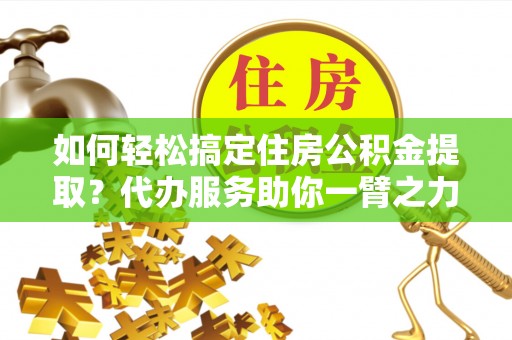 小榄如何轻松搞定住房公积金提取？代办服务助你一臂之力