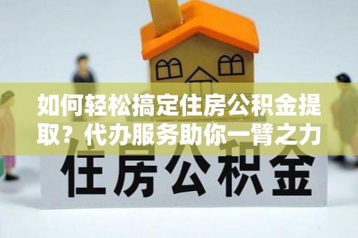 小榄如何轻松搞定住房公积金提取？代办服务助你一臂之力