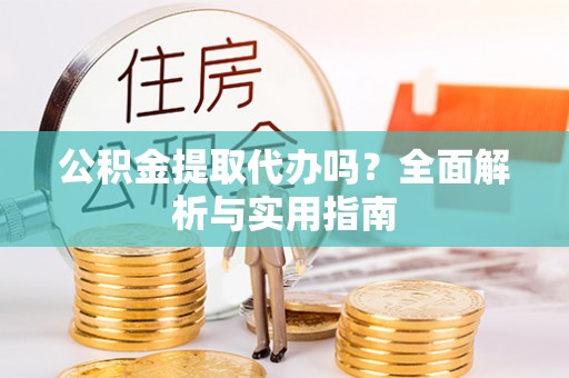 小榄公积金提取代办吗？全面解析与实用指南
