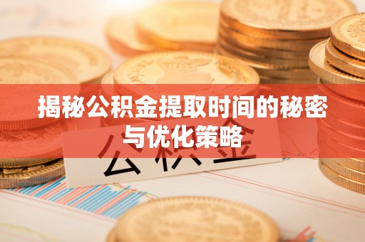 小榄揭秘公积金提取时间的秘密与优化策略