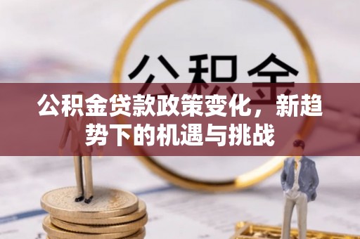 小榄公积金贷款政策变化，新趋势下的机遇与挑战