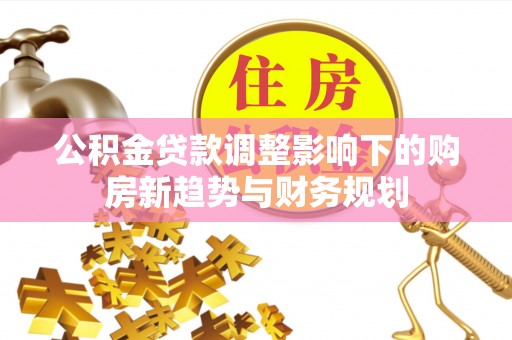 小榄公积金贷款调整影响下的购房新趋势与财务规划