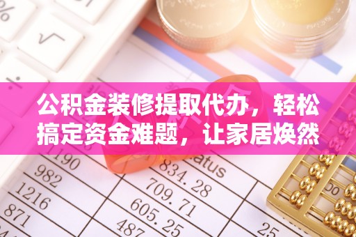 小榄公积金装修提取代办，轻松搞定资金难题，让家居焕然一新