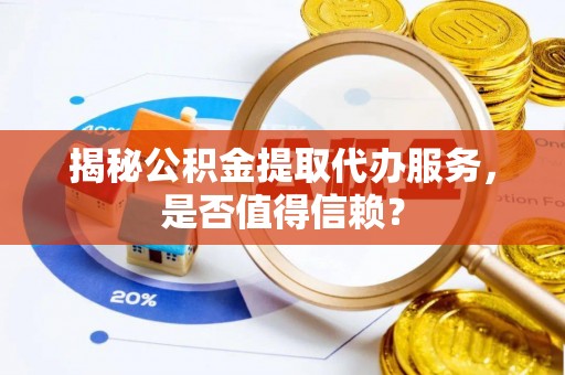 小榄揭秘公积金提取代办服务，是否值得信赖？
