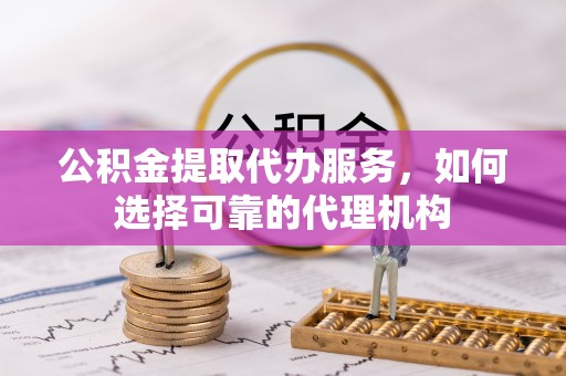 小榄公积金提取代办服务，如何选择可靠的代理机构