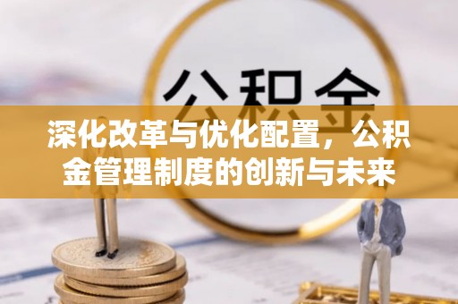 小榄深化改革与优化配置，公积金管理制度的创新与未来
