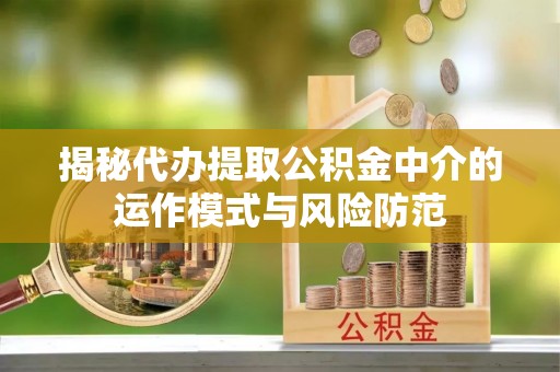 小榄揭秘代办提取公积金中介的运作模式与风险防范