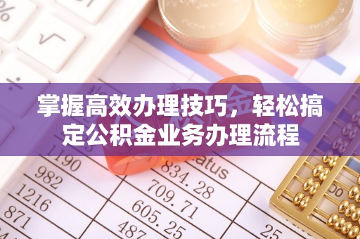 小榄掌握高效办理技巧，轻松搞定公积金业务办理流程