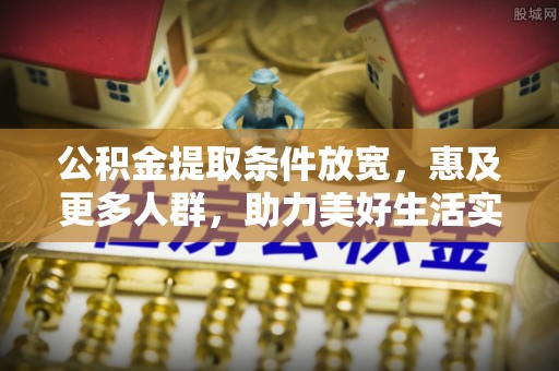 小榄公积金提取条件放宽，惠及更多人群，助力美好生活实现