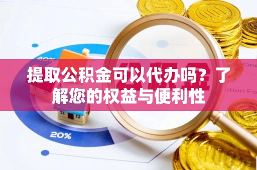 小榄提取公积金可以代办吗？了解您的权益与便利性