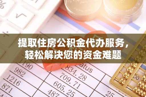 小榄提取住房公积金代办服务，轻松解决您的资金难题