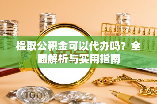 小榄提取公积金可以代办吗？全面解析与实用指南