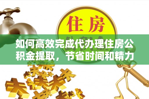 小榄如何高效完成代办理住房公积金提取，节省时间和精力？