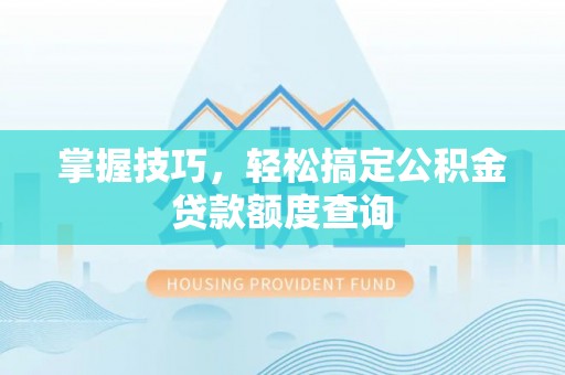 小榄掌握技巧，轻松搞定公积金贷款额度查询