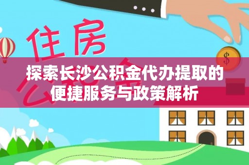 小榄探索长沙公积金代办提取的便捷服务与政策解析