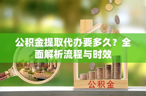 小榄公积金提取代办要多久？全面解析流程与时效