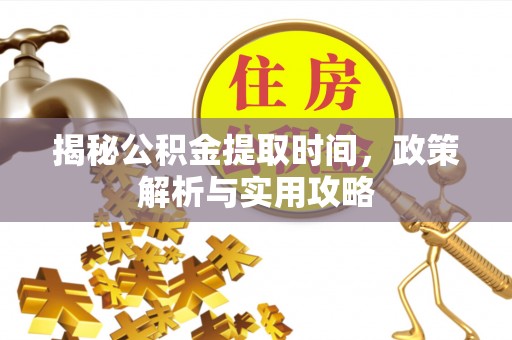 小榄揭秘公积金提取时间，政策解析与实用攻略