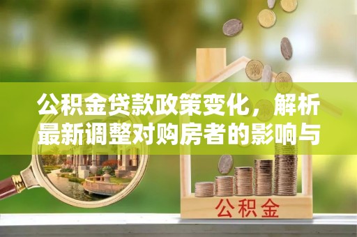 小榄公积金贷款政策变化，解析最新调整对购房者的影响与机遇