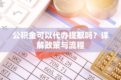小榄公积金可以代办提取吗？详解政策与流程