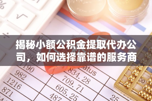 小榄揭秘小额公积金提取代办公司，如何选择靠谱的服务商？