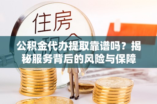 小榄公积金代办提取靠谱吗？揭秘服务背后的风险与保障