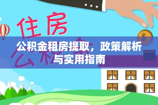小榄公积金租房提取，政策解析与实用指南