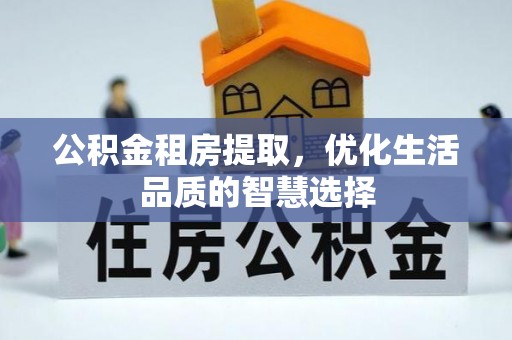 小榄公积金租房提取，优化生活品质的智慧选择