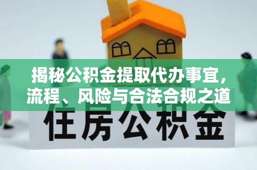 小榄揭秘公积金提取代办事宜，流程、风险与合法合规之道
