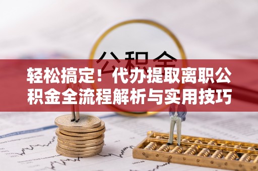 小榄轻松搞定！代办提取离职公积金全流程解析与实用技巧
