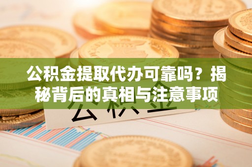 小榄公积金提取代办可靠吗？揭秘背后的真相与注意事项