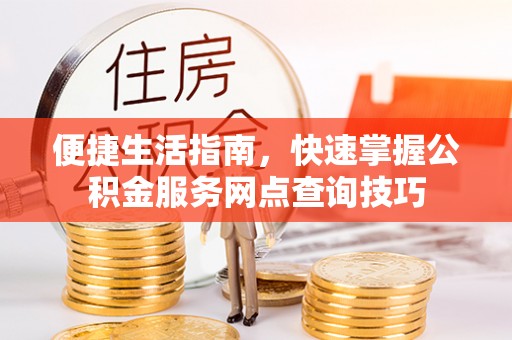 小榄便捷生活指南，快速掌握公积金服务网点查询技巧