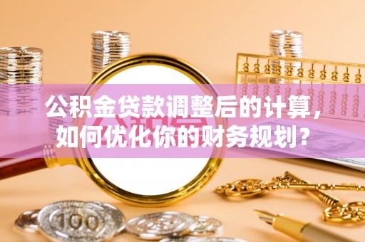 小榄公积金贷款调整后的计算，如何优化你的财务规划？