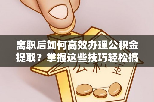 小榄离职后如何高效办理公积金提取？掌握这些技巧轻松搞定
