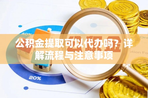 小榄公积金提取可以代办吗？详解流程与注意事项
