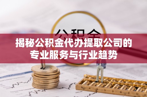 小榄揭秘公积金代办提取公司的专业服务与行业趋势