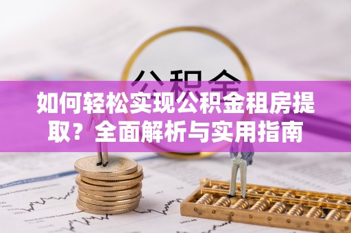 小榄如何轻松实现公积金租房提取？全面解析与实用指南