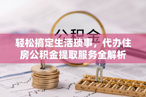 小榄轻松搞定生活琐事，代办住房公积金提取服务全解析