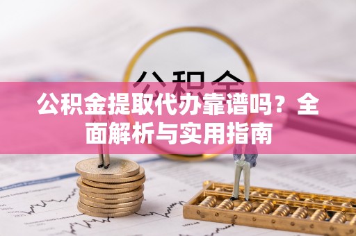 小榄公积金提取代办靠谱吗？全面解析与实用指南