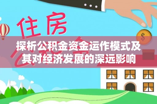 小榄探析公积金资金运作模式及其对经济发展的深远影响