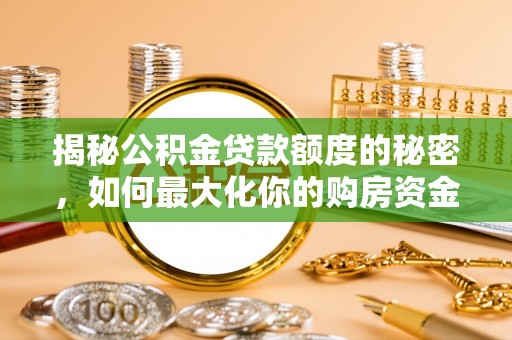 小榄揭秘公积金贷款额度的秘密，如何最大化你的购房资金