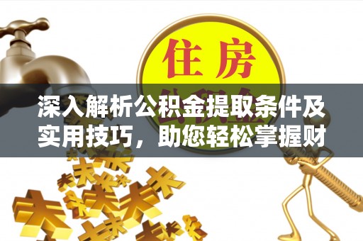 小榄深入解析公积金提取条件及实用技巧，助您轻松掌握财富管理