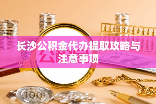 小榄长沙公积金代办提取攻略与注意事项