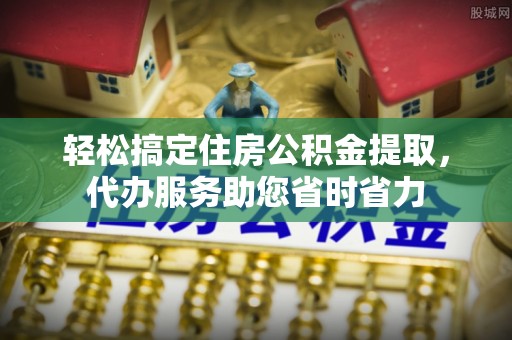 小榄轻松搞定住房公积金提取，代办服务助您省时省力
