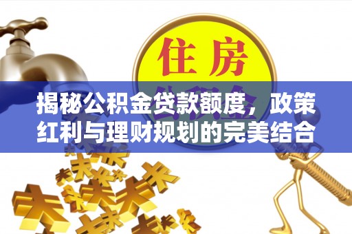 小榄揭秘公积金贷款额度，政策红利与理财规划的完美结合