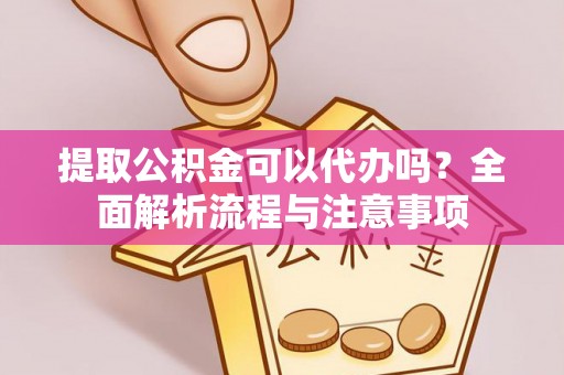 小榄提取公积金可以代办吗？全面解析流程与注意事项