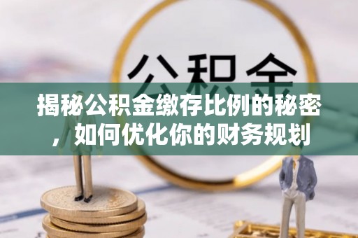 小榄揭秘公积金缴存比例的秘密，如何优化你的财务规划