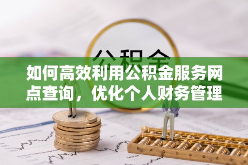 小榄如何高效利用公积金服务网点查询，优化个人财务管理