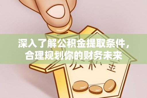 小榄深入了解公积金提取条件，合理规划你的财务未来
