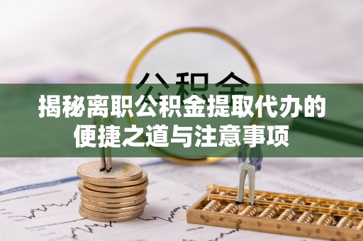 小榄揭秘离职公积金提取代办的便捷之道与注意事项